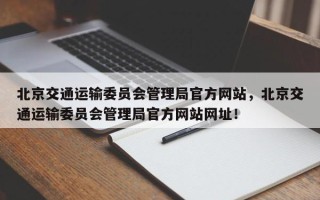 北京交通运输委员会管理局官方网站，北京交通运输委员会管理局官方网站网址！