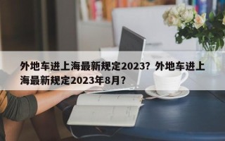 外地车进上海最新规定2023？外地车进上海最新规定2023年8月？