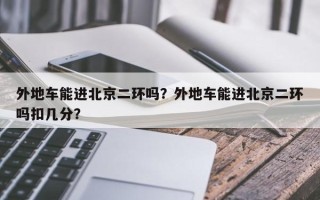 外地车能进北京二环吗？外地车能进北京二环吗扣几分？