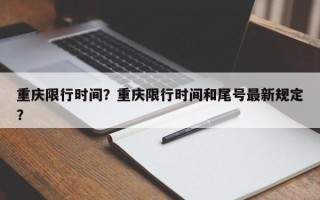 重庆限行时间？重庆限行时间和尾号最新规定？