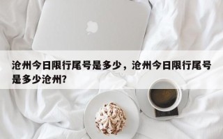 沧州今日限行尾号是多少，沧州今日限行尾号是多少沧州？