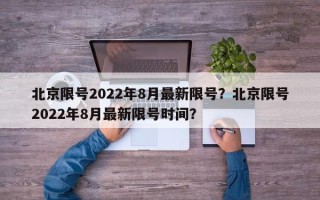 北京限号2022年8月最新限号？北京限号2022年8月最新限号时间？