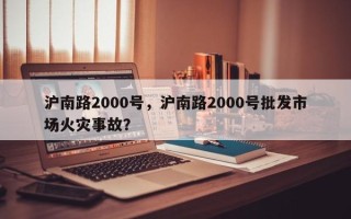 沪南路2000号，沪南路2000号批发市场火灾事故？