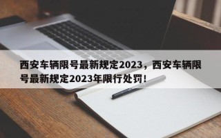 西安车辆限号最新规定2023，西安车辆限号最新规定2023年限行处罚！