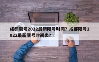 成都限号2022最新限号时间？成都限号2022最新限号时间表？