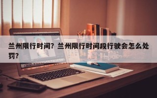 兰州限行时间？兰州限行时间段行驶会怎么处罚？