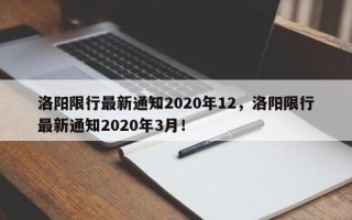 洛阳限行最新通知2020年12，洛阳限行最新通知2020年3月！