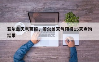 若尔盖天气预报，若尔盖天气预报15天查询结果