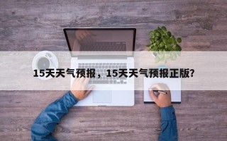 15天天气预报，15天天气预报正版？