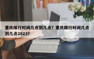 重庆限行时间几点到几点？重庆限行时间几点到几点2023？