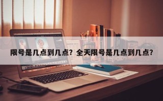 限号是几点到几点？全天限号是几点到几点？