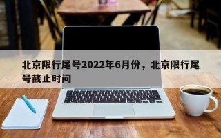 北京限行尾号2022年6月份，北京限行尾号截止时间