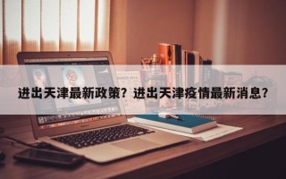 进出天津最新政策？进出天津疫情最新消息？