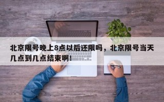 北京限号晚上8点以后还限吗，北京限号当天几点到几点结束啊！