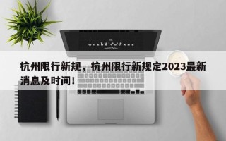 杭州限行新规，杭州限行新规定2023最新消息及时间！