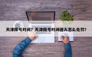 天津限号时间？天津限号时间进入怎么处罚？