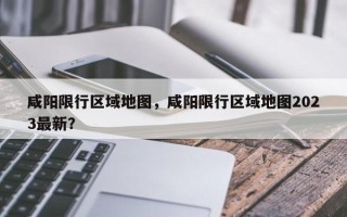 咸阳限行区域地图，咸阳限行区域地图2023最新？