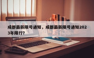 成都最新限号通知，成都最新限号通知2023年限行？