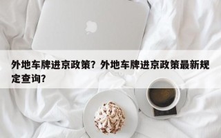 外地车牌进京政策？外地车牌进京政策最新规定查询？