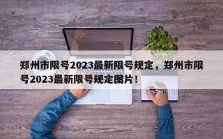 郑州市限号2023最新限号规定，郑州市限号2023最新限号规定图片！