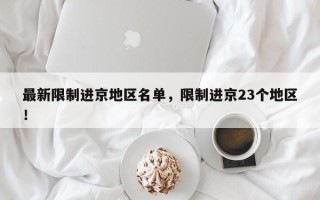 最新限制进京地区名单，限制进京23个地区！