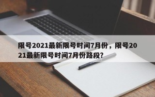 限号2021最新限号时间7月份，限号2021最新限号时间7月份路段？