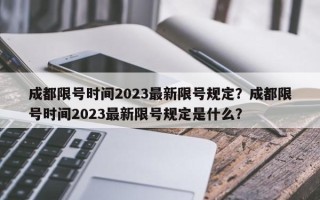 成都限号时间2023最新限号规定？成都限号时间2023最新限号规定是什么？