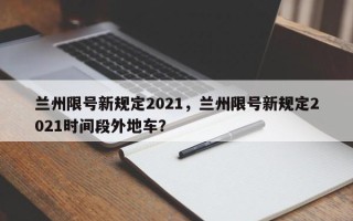 兰州限号新规定2021，兰州限号新规定2021时间段外地车？