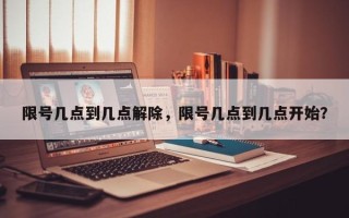 限号几点到几点解除，限号几点到几点开始？