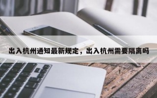 出入杭州通知最新规定，出入杭州需要隔离吗