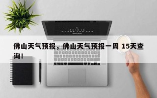 佛山天气预报，佛山天气预报一周 15天查询！