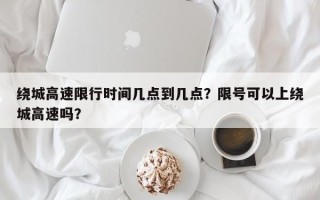 绕城高速限行时间几点到几点？限号可以上绕城高速吗？