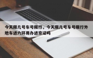 今天限几号车号限行，今天限几号车号限行外地车进六环用办进京证吗