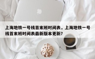 上海地铁一号线首末班时间表，上海地铁一号线首末班时间表最新版本更新？