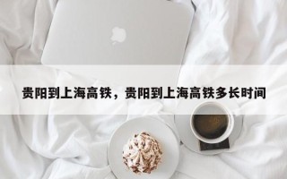 贵阳到上海高铁，贵阳到上海高铁多长时间