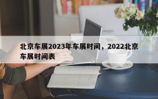 北京车展2023年车展时间，2022北京车展时间表