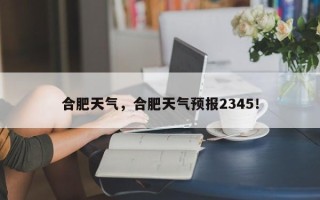 合肥天气，合肥天气预报2345！