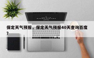 保定天气预报，保定天气预报40天查询百度？