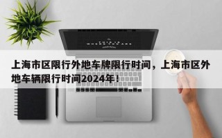 上海市区限行外地车牌限行时间，上海市区外地车辆限行时间2024年！