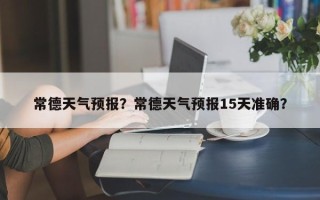 常德天气预报？常德天气预报15天准确？