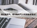 库尔勒天气，库尔勒天气15天预报及穿衣？