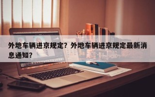 外地车辆进京规定？外地车辆进京规定最新消息通知？