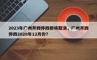 2023年广州开四停四即将取消，广州开四停四2020年12月份？