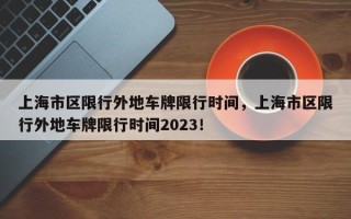 上海市区限行外地车牌限行时间，上海市区限行外地车牌限行时间2023！