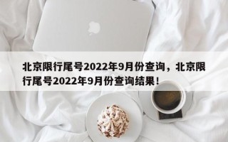 北京限行尾号2022年9月份查询，北京限行尾号2022年9月份查询结果！