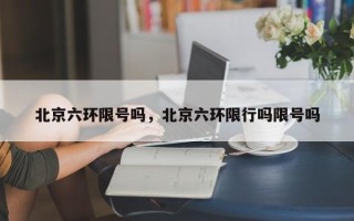 北京六环限号吗，北京六环限行吗限号吗