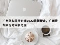 广州货车限行时间2022最新规定，广州货车限行时间和范围