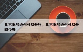 北京限号通州可以开吗，北京限号通州可以开吗今天