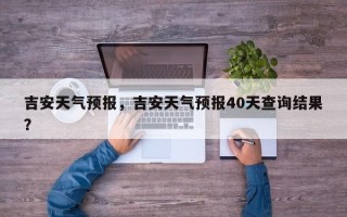 吉安天气预报，吉安天气预报40天查询结果？