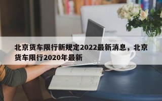 北京货车限行新规定2022最新消息，北京货车限行2020年最新